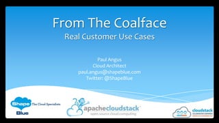 From The Coalface
Real Customer Use Cases
Paul Angus
Cloud Architect
paul.angus@shapeblue.com
Twitter: @ShapeBlue

 