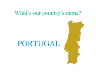 What’s our country’s name?
PORTUGAL
 