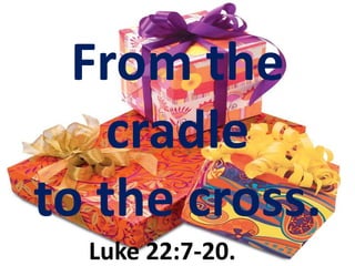 From the cradle  to the cross. Luke 22:7-20.	 