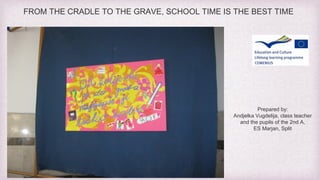 FROM THE CRADLE TO THE GRAVE, SCHOOL TIME IS THE BEST TIME 
Prepared by: 
Andjelka Vugdelija, class teacher 
and the pupils of the 2nd A, 
ES Marjan, Split 
 