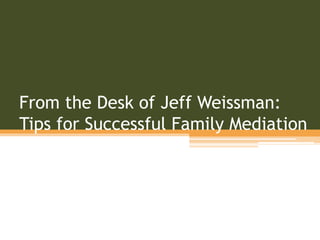 From the Desk of Jeff Weissman:
Tips for Successful Family Mediation
 