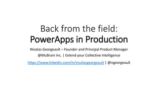 Back from the field:
PowerApps in Production
Nicolas Georgeault – Founder and Principal Product Manager
@MuBrain Inc. | Extend your Collective Intelligence
https://www.linkedin.com/in/nicolasgeorgeault
 