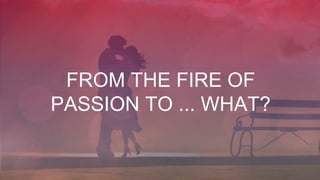 FROM THE FIRE OF
PASSION TO ... WHAT?
 