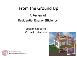 From the Ground Up
A Review of
Residential Energy Efficiency
Joseph Laquatra
Cornell University
 