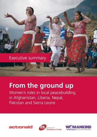 From the ground up
Women’s roles in local peacebuilding
in Afghanistan, Liberia, Nepal,
Pakistan and Sierra Leone
Executive summary
 