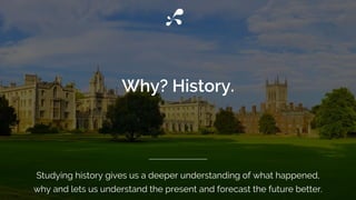 Studying history gives us a deeper understanding of what happened,
why and lets us understand the present and forecast the future better.
 
