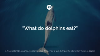 A 7-year old child is searching for dolphins. “...I don’t know how to spell it....[Types the letters: ‘d-o’] There’s no dolphin
 