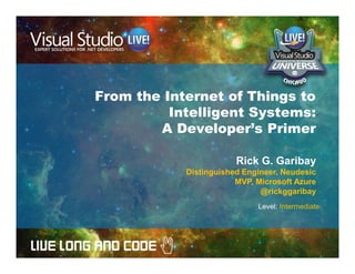 From the Internet of Things to
Intelligent Systems:
A Developer's Primer
Rick G. Garibay
Distinguished Engineer, Neudesic
MVP, Microsoft Azure
@rickggaribay
Level: Intermediate
 