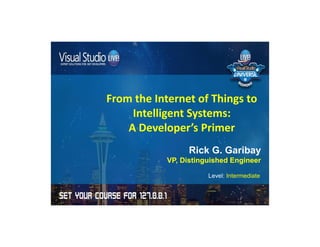 From the Internet of Things to 
Intelligent Systems: 
A Developer’s Primer 
Rick G. Garibay 
VP, Distinguished Engineer 
Level: Intermediate 
 