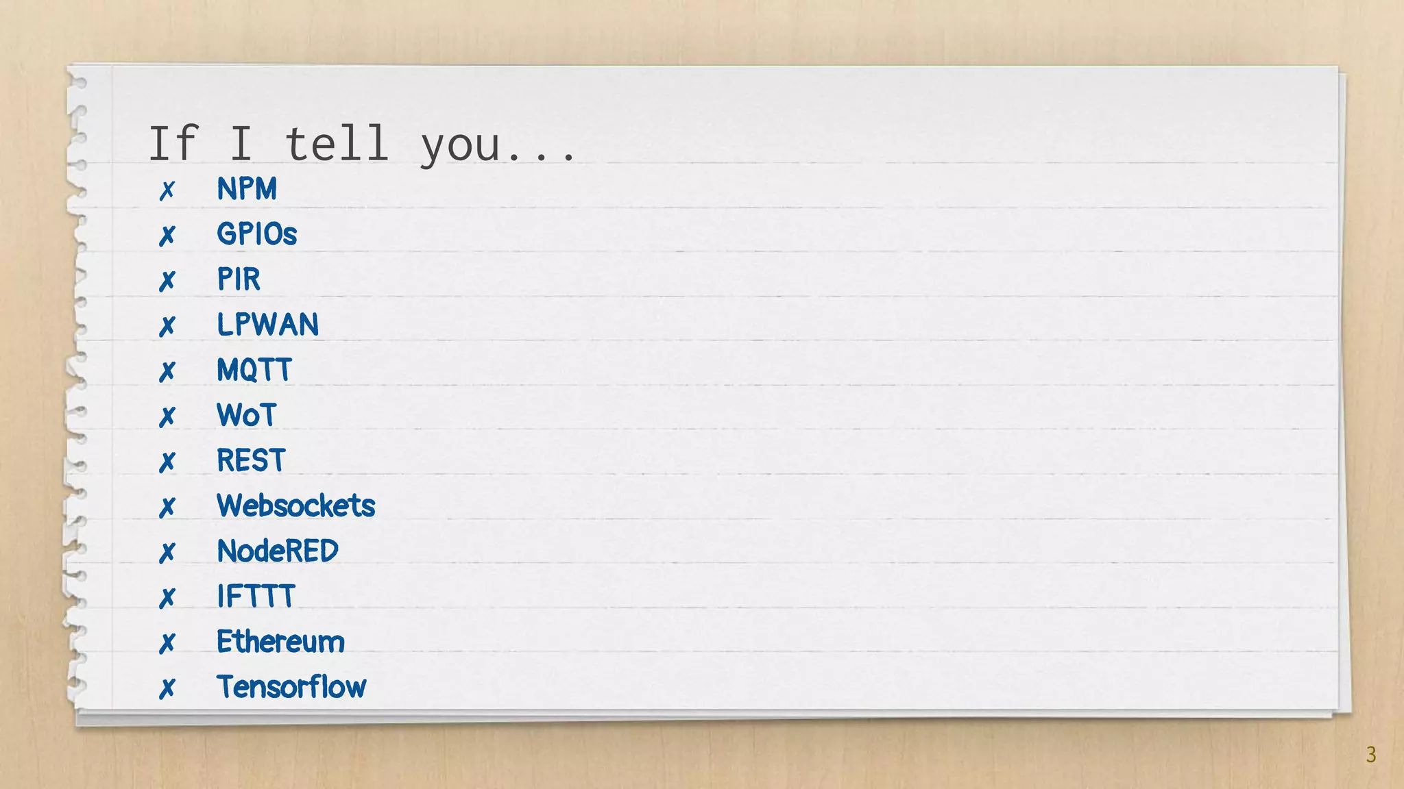If I tell you...
✗ NPM
✗ GPIOs
✗ PIR
✗ LPWAN
✗ MQTT
✗ WoT
✗ REST
✗ Websockets
✗ NodeRED
✗ IFTTT
✗ Ethereum
✗ Tensorflow
3
 