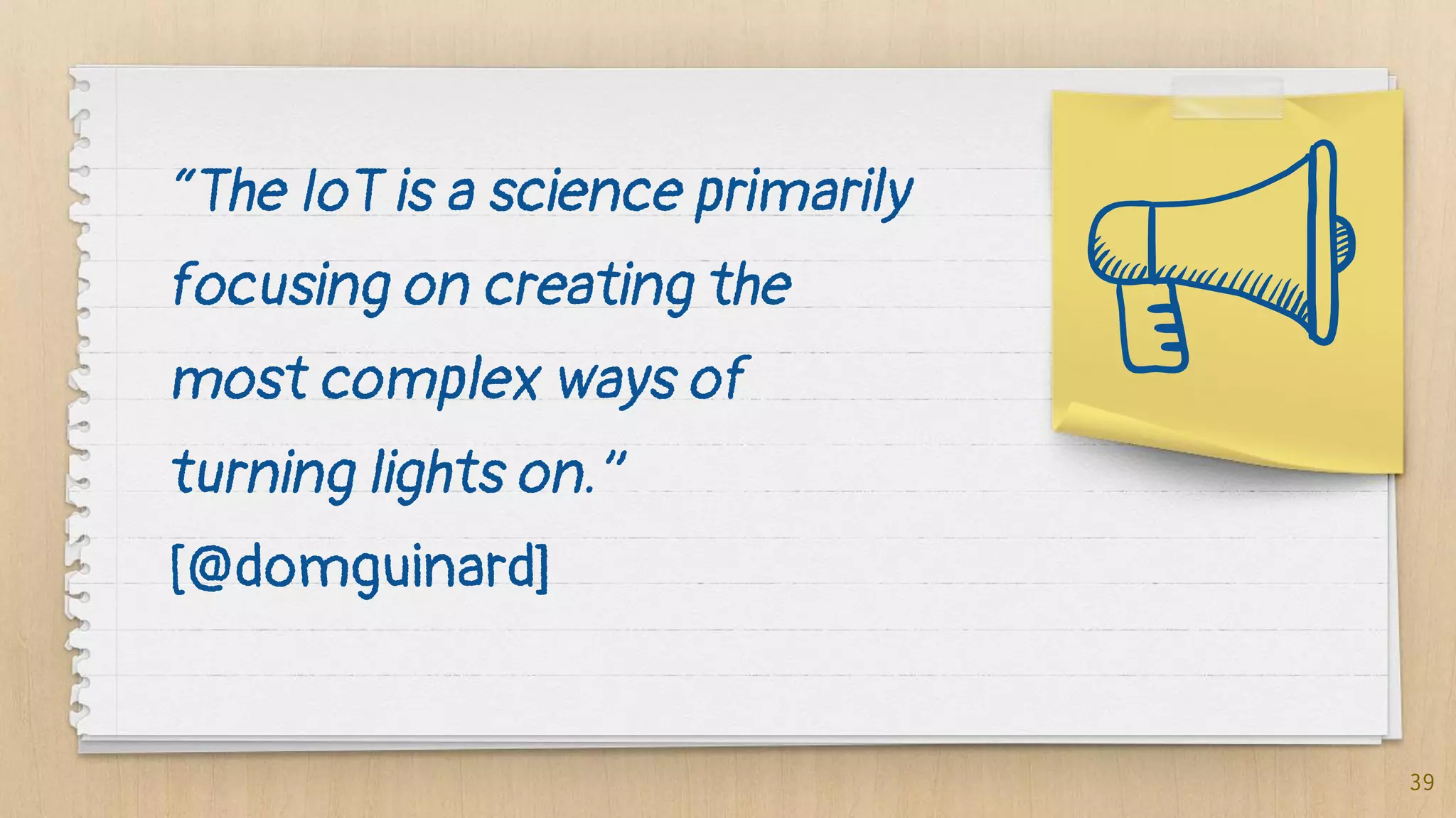 “The IoT is a science primarily
focusing on creating the
most complex ways of
turning lights on.”
[@domguinard]
39
 