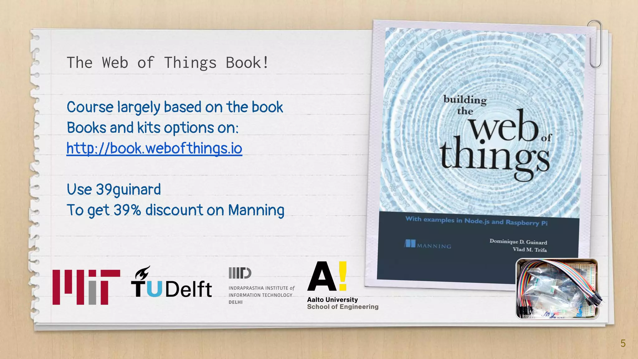The Web of Things Book!
Course largely based on the book
Books and kits options on:
http://book.webofthings.io
Use 39guinard
To get 39% discount on Manning
5
 