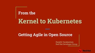 From the
Kernel to Kubernetes
Getting Agile in Open Source
Ranjith Varakantam
Red Hat Developer Group
 