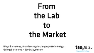 From
the Lab
to
the Market
Diego Bartolome, founder tauyou <language technology>
@diegobartolome – dbc@tauyou.com
 
