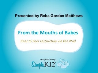 Presented by Reba Gordon Matthews



 From the Mouths of Babes
  Peer to Peer Instruction via the iPad
 