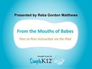 Presented by Reba Gordon Matthews



 From the Mouths of Babes
                         
  Peer to Peer Instruc,on via the iPad 
 