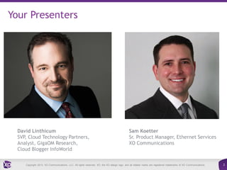 Your Presenters

David Linthicum
SVP, Cloud Technology Partners,
Analyst, GigaOM Research,
Cloud Blogger InfoWorld

Sam Koetter
Sr. Product Manager, Ethernet Services
XO Communications

Copyright 2013. XO Communications, LLC. All rights reserved. XO, the XO design logo, and all related marks are registered trademarks of XO Communications.

2

 