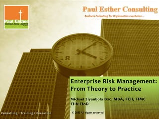 Enterprise Risk Management:
From Theory to Practice
Michael Siyanbola Bsc. MBA, FCII, FIMC
FIIN,FIoD
© 2012 All rights reserved
 