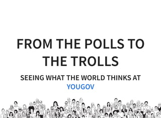 FROM THE POLLS TO
THE TROLLS
SEEING WHAT THE WORLD THINKS AT
YOUGOV
 