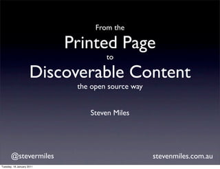 From the
Printed Page
to
Discoverable Content
the open source way
Steven Miles
@stevermiles stevenmiles.com.au
Tuesday, 18 January 2011
 