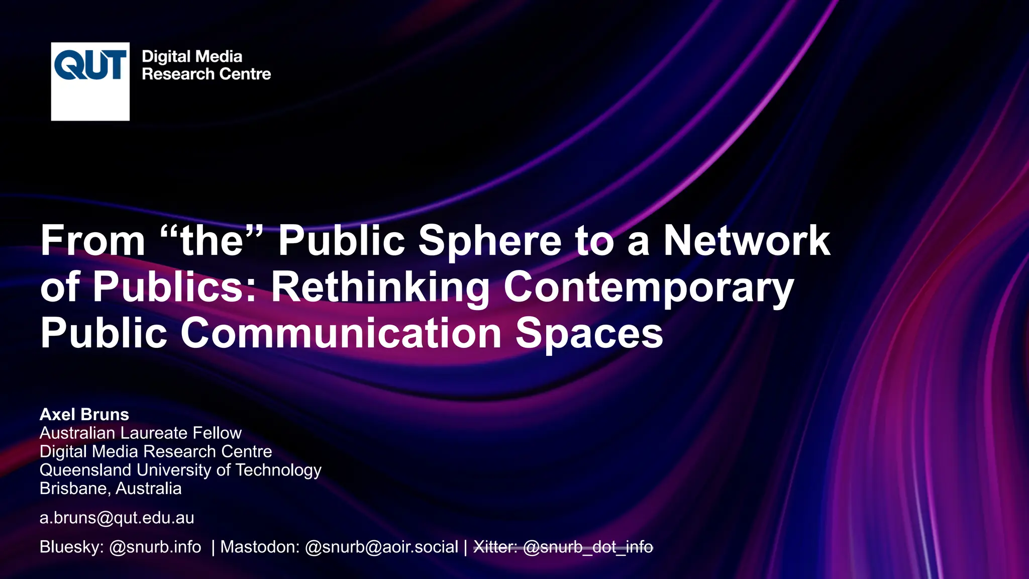 CRICOS No.00213J
From “the” Public Sphere to a Network
of Publics: Rethinking Contemporary
Public Communication Spaces
Axel Bruns
Australian Laureate Fellow
Digital Media Research Centre
Queensland University of Technology
Brisbane, Australia
a.bruns@qut.edu.au
Bluesky: @snurb.info | Mastodon: @snurb@aoir.social | Xitter: @snurb_dot_info
 