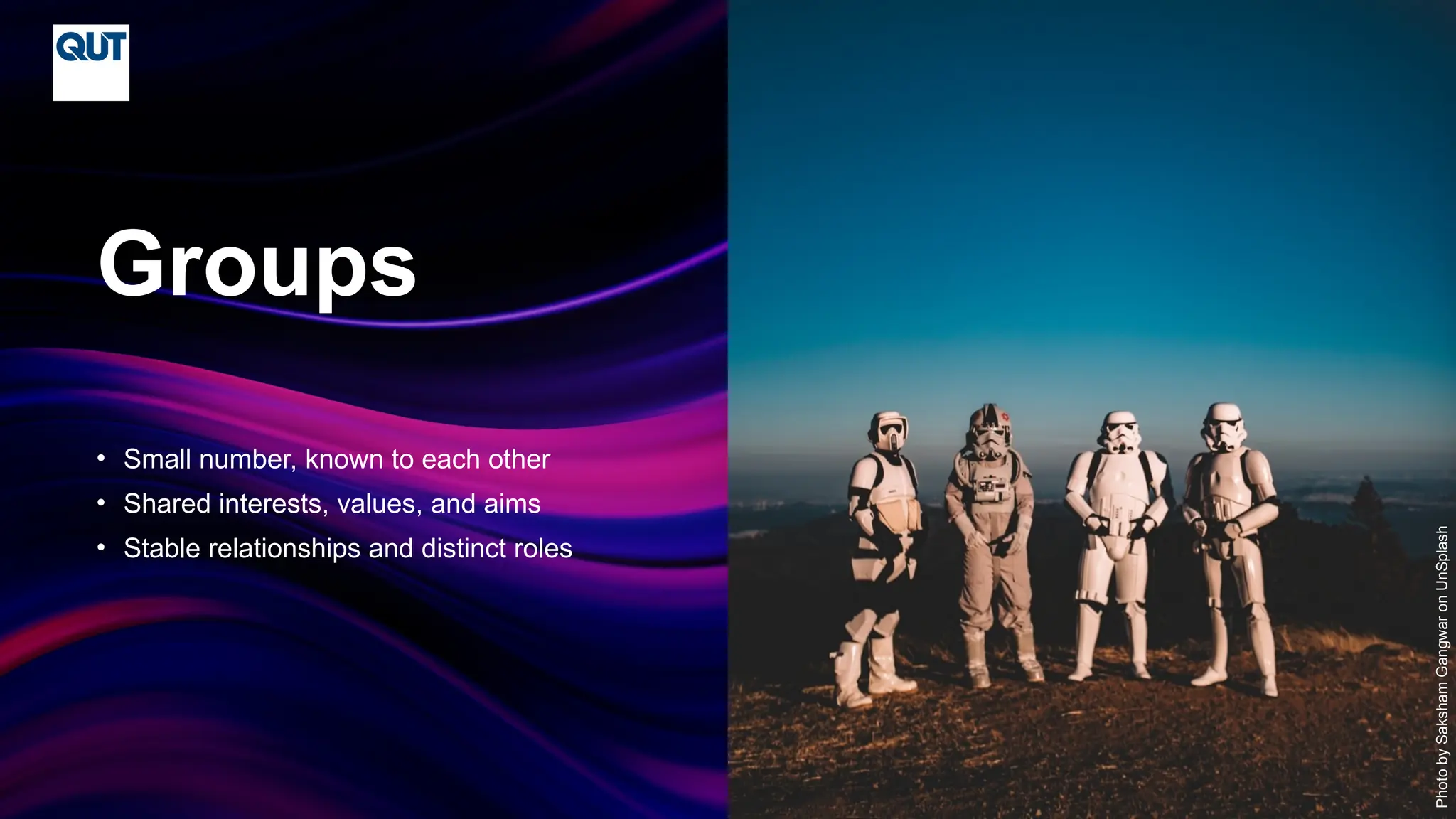 CRICOS No.00213J
• Small number, known to each other
• Shared interests, values, and aims
• Stable relationships and distinct roles
Groups
Photo
by
Saksham
Gangwar
on
UnSplash
 