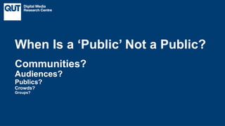 CRICOS No.00213J
Communities?
Audiences?
Publics?
Crowds?
Groups?
When Is a ‘Public’ Not a Public?
 