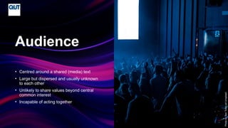 CRICOS No.00213J
• Centred around a shared (media) text
• Large but dispersed and usually unknown
to each other
• Unlikely to share values beyond central
common interest
• Incapable of acting together
Audience
Photo
by
Ben
Tofan
on
Unsplash
 