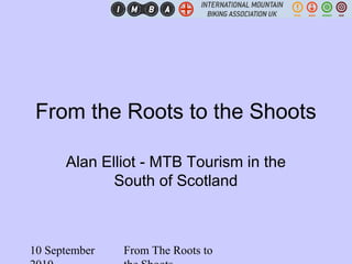 10 September From The Roots to
From the Roots to the Shoots
Alan Elliot - MTB Tourism in the
South of Scotland
 