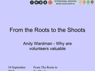 10 September From The Roots to
From the Roots to the Shoots
Andy Wardman - Why are
volunteers valuable
 