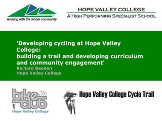 'Developing cycling at Hope Valley 
College:  
building a trail and developing curriculum 
and community engagement' 
Richard Beeden
Hope Valley College
 