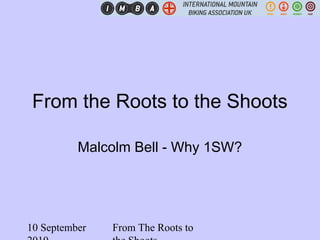 10 September From The Roots to
From the Roots to the Shoots
Malcolm Bell - Why 1SW?
 