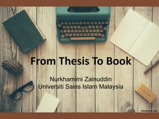 From Thesis To Book
Nurkhamimi Zainuddin
Universiti Sains Islam Malaysia
drkhamimi.com
 