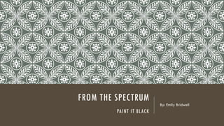 FROM THE SPECTRUM
PAINT IT BLACK
By: Emily Bridwell
 