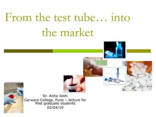 From the test tube… into
the market
Dr. Anita Joshi
Garware College, Pune – lecture for
Post graduate students
02/04/10
 