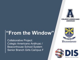 “From the Window”
Collaborative Project:
Colegio Americano Anáhuac /
Beaconhouse School System
Senior Branch Girls Campus F
 