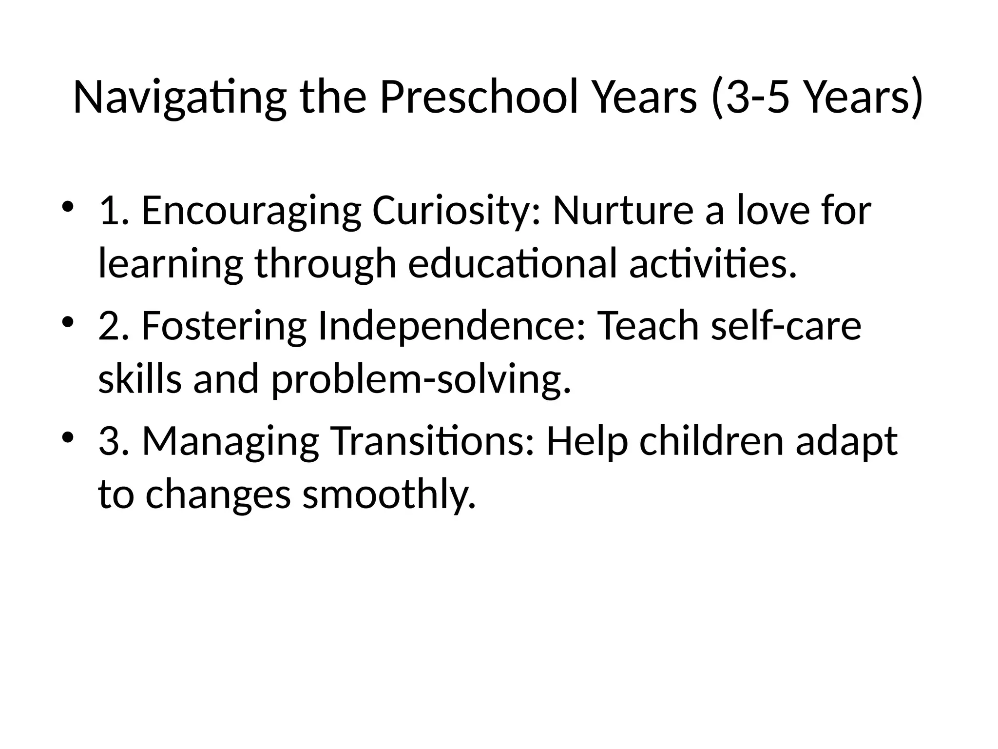 Navigating the Preschool Years (3-5 Years)
• 1. Encouraging Curiosity: Nurture a love for
learning through educational activities.
• 2. Fostering Independence: Teach self-care
skills and problem-solving.
• 3. Managing Transitions: Help children adapt
to changes smoothly.
 