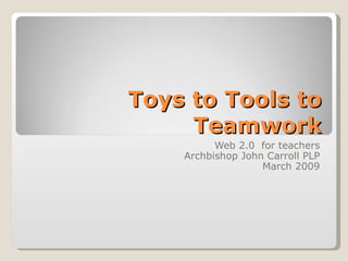 Toys to Tools to Teamwork Web 2.0  for teachers Archbishop John Carroll PLP March 2009 