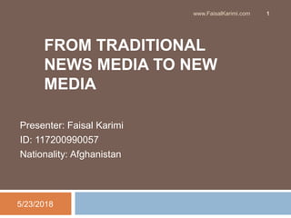 FROM TRADITIONAL
NEWS MEDIA TO NEW
MEDIA
Presenter: Faisal Karimi
ID: 117200990057
Nationality: Afghanistan
5/23/2018
www.FaisalKarimi.com 1
 