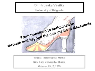 Glocal: Inside Social Media New York University, Skopje October 15-17, 2009 Dimitrovska Vasilka University of Belgrade From transition to antiquisation, through and beyond the new media in Macedonia 