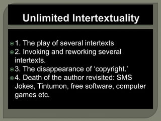 1. The play of several intertexts
2. Invoking and reworking several
intertexts.
3. The disappearance of ‘copyright.’
4. Death of the author revisited: SMS
Jokes, Tintumon, free software, computer
games etc.
 