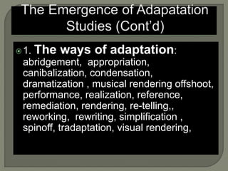 1. The ways of adaptation:
abridgement, appropriation,
canibalization, condensation,
dramatization , musical rendering offshoot,
performance, realization, reference,
remediation, rendering, re-telling,,
reworking, rewriting, simplification ,
spinoff, tradaptation, visual rendering,
 