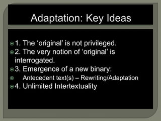 1. The ‘original’ is not privileged.
2. The very notion of ‘original’ is
interrogated.
3. Emergence of a new binary:
 Antecedent text(s) – Rewriting/Adaptation
4. Unlimited Intertextuality
 