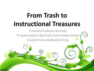 From Trash to
Instructional Treasures
Presented by Betsey Kennedy
4th grade teacher, Big Shanty Intermediate School
elizabeth.kennedy@cobbk12.org
 