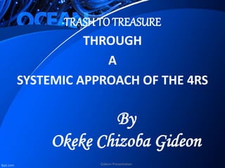By
Okeke Chizoba Gideon
Gideon Presentation
TRASHTO TREASURE
THROUGH
A
SYSTEMIC APPROACH OF THE 4RS
 