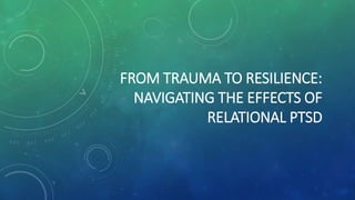 FROM TRAUMA TO RESILIENCE:
NAVIGATING THE EFFECTS OF
RELATIONAL PTSD
 