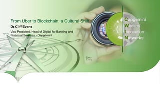 1Copyright © 2016 Capgemini and Sogeti – Internal use only. All Rights Reserved.
From Uber to Blockchain: a Cultural Shift
Dr Cliff Evans
Vice President, Head of Digital for Banking and
Financial Services - Capgemini
 