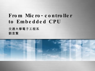 From Micro-controller to Embedded CPU 交通大學電子工程系 劉昱賢 