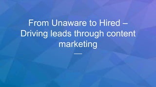 From Unaware to Hired –
Driving leads through content
marketing
 