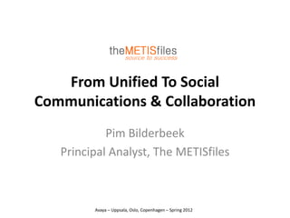 From Unified To Social
Communications & Collaboration
            Pim Bilderbeek
   Principal Analyst, The METISfiles



         Avaya – Uppsala, Oslo, Copenhagen – Spring 2012
 